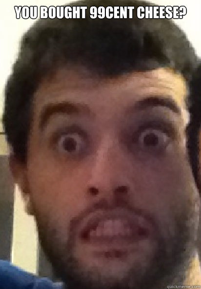 you bought 99cent cheese?  