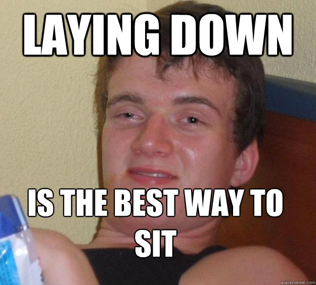 Laying down is the best way to sit
  10 Guy
