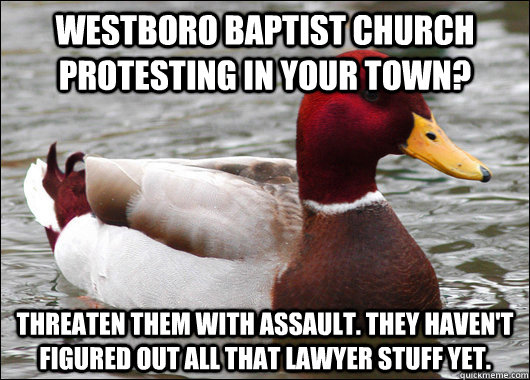 westboro baptist church protesting in your town? threaten them with assault. they haven't figured out all that lawyer stuff yet.  Malicious Advice Mallard