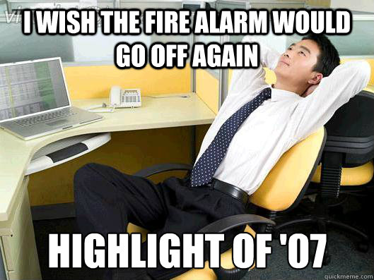 I wish the fire alarm would go off again highlight of '07  Office Thoughts