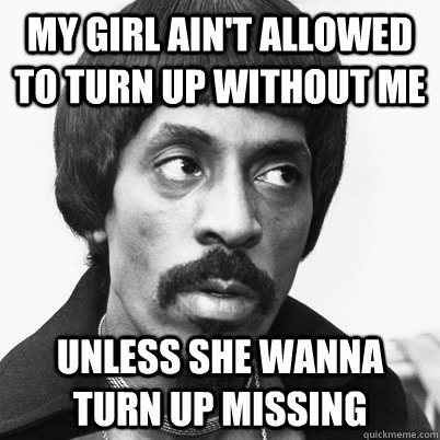 My girl ain't allowed to turn up without me Unless she wanna turn up missing - My girl ain't allowed to turn up without me Unless she wanna turn up missing  Ike Turner