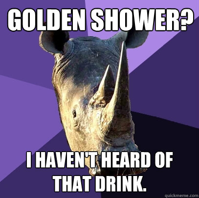 Golden Shower? I haven't heard of that drink.  Sexually Oblivious Rhino