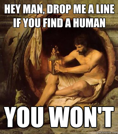 hey man, drop me a line if you find a human you won't  Diogenes