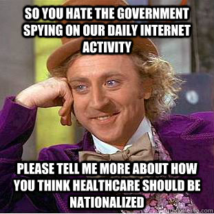 So you hate the government spying on our daily internet activity please tell me more about how you think healthcare should be nationalized  Condescending Wonka