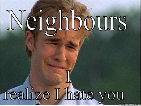 Loud annoying neighbours  - NEIGHBOURS I REALIZE I HATE YOU   1990s Problems