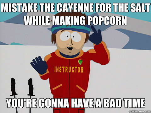 Mistake the cayenne for the salt while making popcorn you're gonna have a bad time  Bad Time