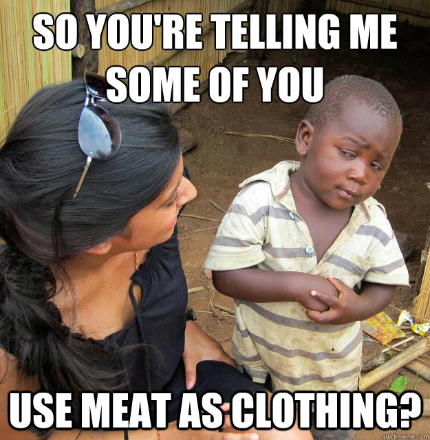 So you're telling me some of you use meat as clothing?  Skeptical 3rd World Child