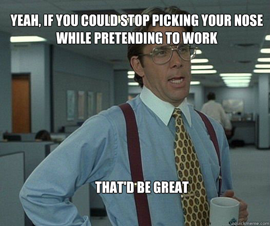 Yeah, if you could stop picking your nose while pretending to work that'd be great  - Yeah, if you could stop picking your nose while pretending to work that'd be great   Scumbag boss