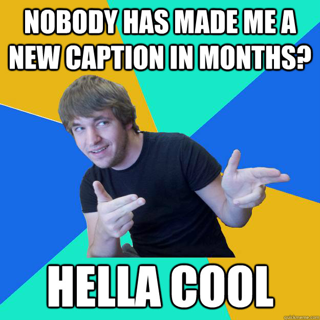 Nobody has made me a new caption in months? Hella Cool - Nobody has made me a new caption in months? Hella Cool  Hella Cool Dude