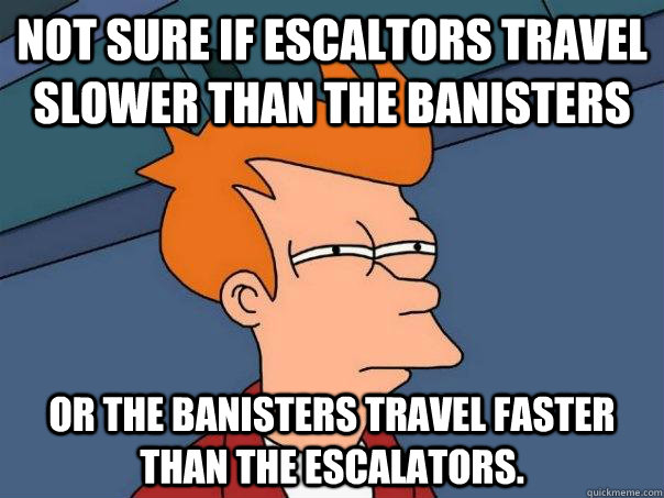 Not sure if escaltors travel slower than the banisters Or the banisters travel faster than the escalators. - Not sure if escaltors travel slower than the banisters Or the banisters travel faster than the escalators.  Futurama Fry