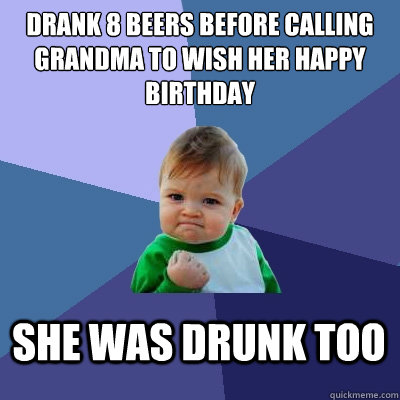 drank 8 beers before calling grandma to wish her happy birthday she was drunk too  Success Kid