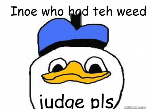Inoe who had teh weed judge pls  Dolan Duck