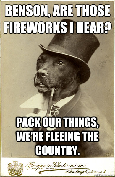 Benson, are those fireworks I hear? Pack our things, we're fleeing the country. - Benson, are those fireworks I hear? Pack our things, we're fleeing the country.  Old Money Dog