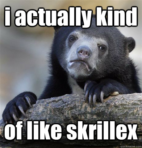 i actually kind  of like skrillex  Confession Bear