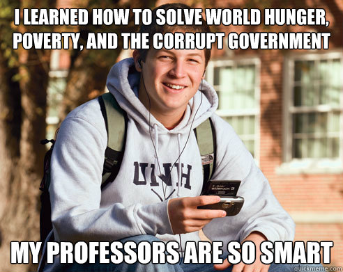 I learned how to solve world hunger, poverty, and the corrupt government My professors are so smart  College Freshman