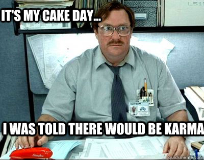 I was told there would be Karma It's my cake day...   Milton