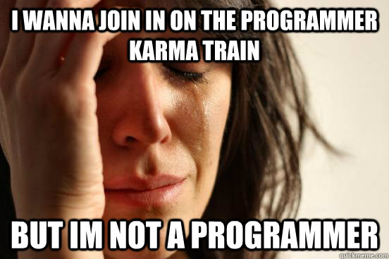 I wanna join in on the programmer karma train But Im not a programmer  First World Problems
