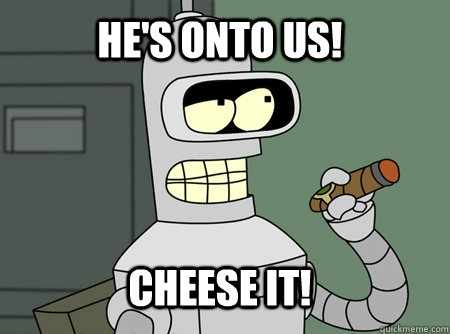 He's onto us! Cheese it!  