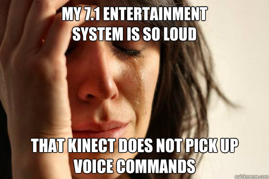 My 7.1 entertainment 
system is so loud that kinect does not pick up 
voice commands  First World Problems