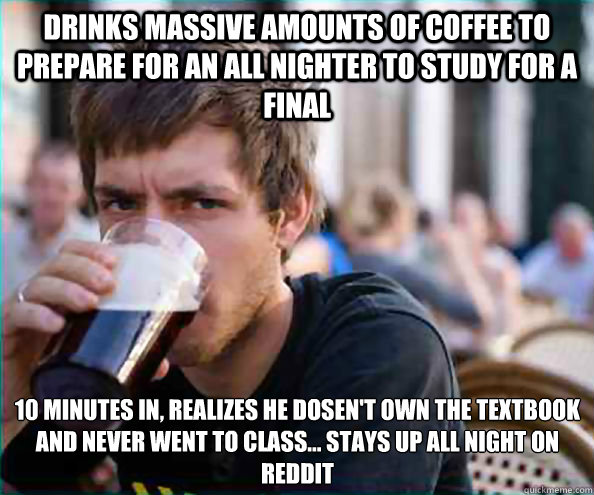 drinks massive amounts of coffee to prepare for an all nighter to study for a final 10 minutes in, realizes he dosen't own the textbook and never went to class... stays up all night on reddit  Lazy College Senior