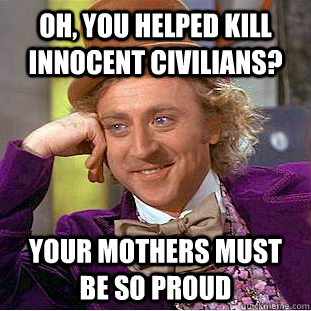 Oh, you helped kill innocent civilians? Your mothers must be so proud  Condescending Wonka