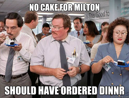 No cake for Milton Should have ordered Dinnr  Milton