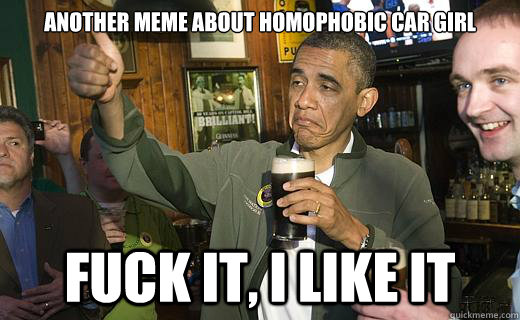 another meme about homophobic car girl fuck it, i like it  Drunk Obama