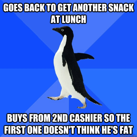 goes back to get another snack at lunch buys from 2nd cashier so the first one doesn't think he's fat  Socially Awkward Penguin