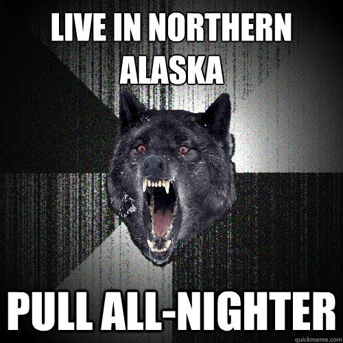 live in northern
alaska pull all-nighter  Insanity Wolf