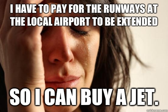 I have to pay for the runways at the local airport to be extended So I can buy a jet.    First World Problems