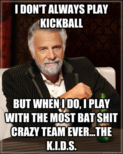 I don't always play kickball but when I do, I play with the most bat shit crazy team ever...The K.I.D.S.  The Most Interesting Man In The World