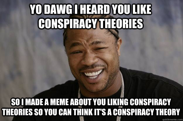 Yo dawg I heard you like conspiracy theories So I made a meme about you liking conspiracy theories so you can think it's a conspiracy theory - Yo dawg I heard you like conspiracy theories So I made a meme about you liking conspiracy theories so you can think it's a conspiracy theory  Xzibit meme