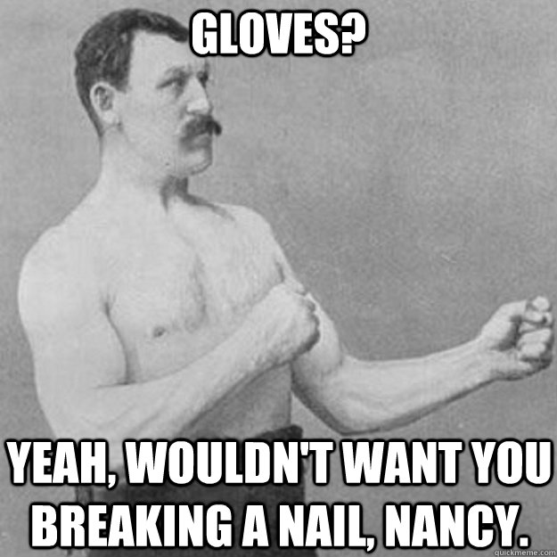 Gloves? yeah, wouldn't want you breaking a nail, nancy.  overly manly man