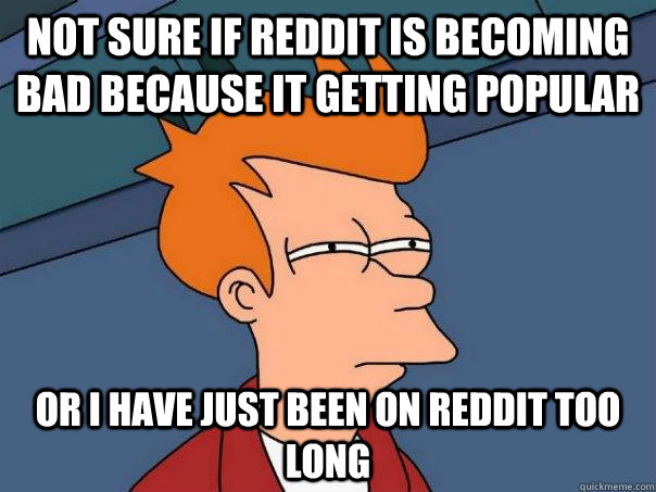 Not sure if reddit is becoming bad because it getting popular Or i have just been on reddit too long  Futurama Fry