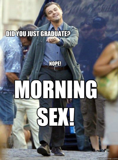 Did you just graduate? Nope! Morning 
sex!  Leonardo DiHapprio
