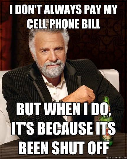 I don't always pay my cell phone bill but when I do, It's because its been shut off  The Most Interesting Man In The World