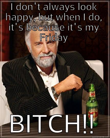 I DON'T ALWAYS LOOK HAPPY, BUT WHEN I DO, IT'S BECAUSE IT'S MY FRIDAY BITCH!! The Most Interesting Man In The World