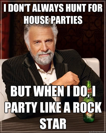 I don't always hunt for house parties But when I do, I party like a rock star  The Most Interesting Man In The World