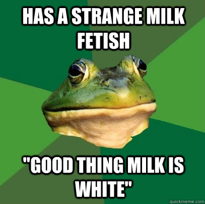 Has a strange milk fetish 