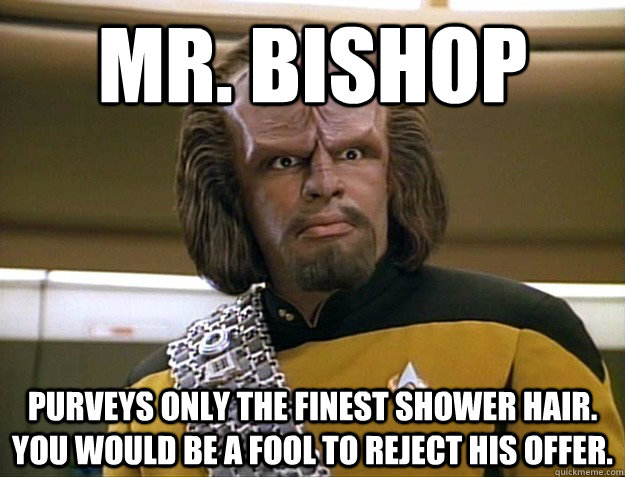 Mr. bishop purveys only the finest shower hair. you would be a fool to reject his offer. - Mr. bishop purveys only the finest shower hair. you would be a fool to reject his offer.  Worf Delicious