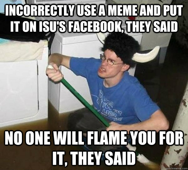 Incorrectly use a meme and put it on ISU's facebook, they said No one will flame you for it, they said  They said