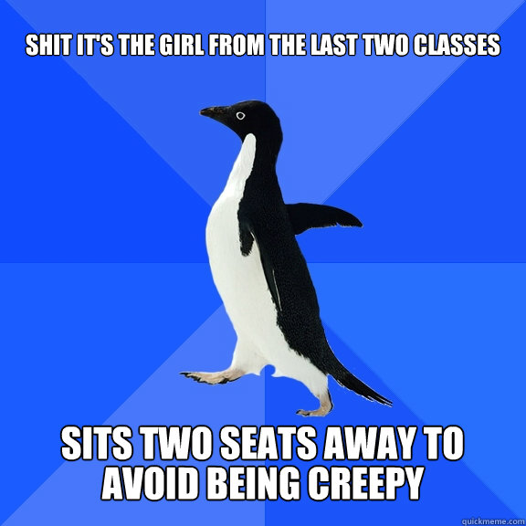Shit it's the girl from the last two classes  sits two seats away to  avoid being creepy  Socially Awkward Penguin