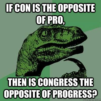 If con is the opposite of pro, Then is congress the opposite of Progress? - If con is the opposite of pro, Then is congress the opposite of Progress?  Congress