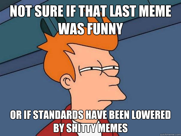 not sure if that last meme was funny or if standards have been lowered by shitty memes  Futurama Fry