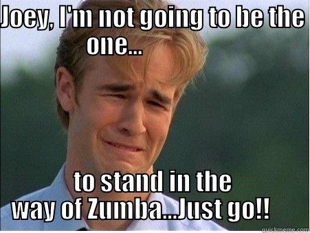 JOEY, I'M NOT GOING TO BE THE ONE...                 TO STAND IN THE WAY OF ZUMBA…JUST GO!!      1990s Problems