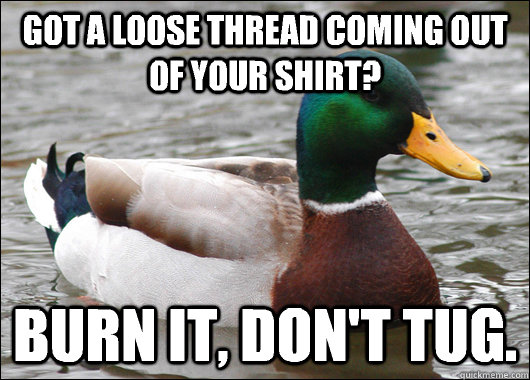 Got a loose thread coming out of your shirt? Burn it, don't tug.  - Got a loose thread coming out of your shirt? Burn it, don't tug.   Actual Advice Mallard