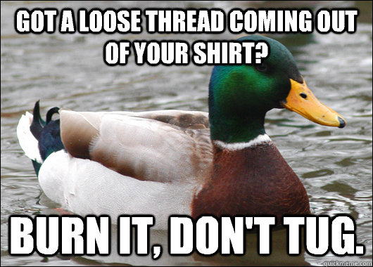 Got a loose thread coming out of your shirt? Burn it, don't tug.   Actual Advice Mallard