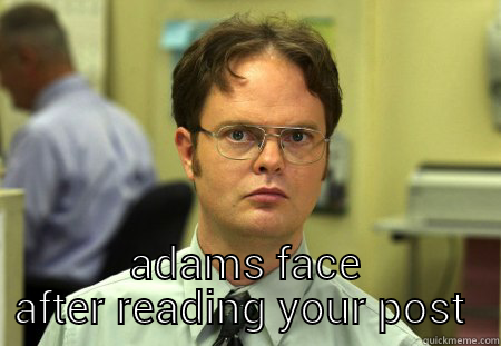  ADAMS FACE AFTER READING YOUR POST  Schrute