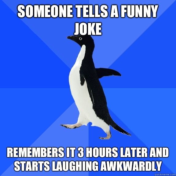 Someone tells a funny joke Remembers it 3 hours later and starts laughing awkwardly  Socially Awkward Penguin