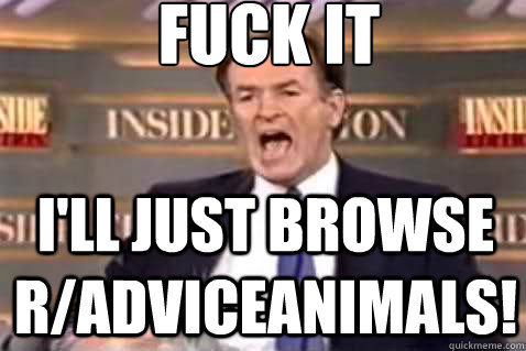 fuck it I'll just browse r/adviceanimals!  Fuck It Bill OReilly